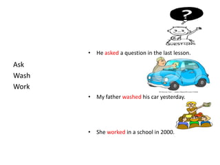 • He asked a question in the last lesson.
Ask
Wash
Work
       • My father washed his car yesterday.




       • She worked in a school in 2000.
 