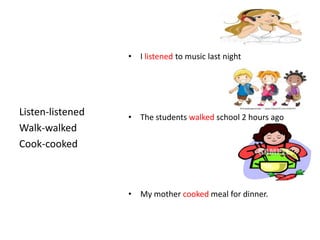 • I listened to music last night




Listen-listened   • The students walked school 2 hours ago
Walk-walked
Cook-cooked



                  • My mother cooked meal for dinner.
 