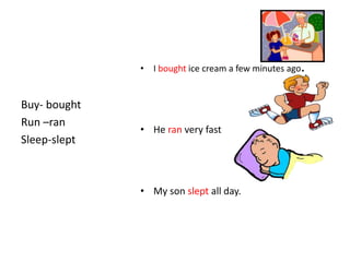 • I bought ice cream a few minutes ago.


Buy- bought
Run –ran
              • He ran very fast
Sleep-slept



              • My son slept all day.
 