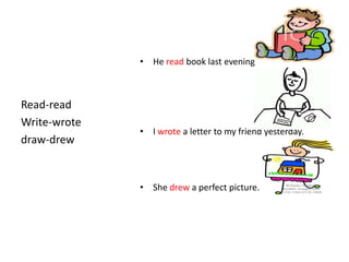 • He read book last evening



Read-read
Write-wrote
              • I wrote a letter to my friend yesterday.
draw-drew


              • She drew a perfect picture.
 
