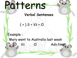 Patterns
Verbal Sentenses
( + ) S + V2 + O

Example :
Mary went to Australia last week
S
V2
O
Adv.time

 