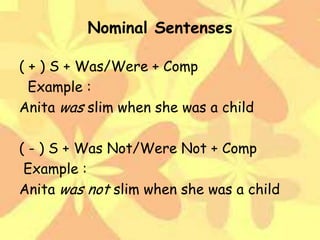 Nominal Sentenses
( + ) S + Was/Were + Comp
Example :
Anita was slim when she was a child
( - ) S + Was Not/Were Not + Comp
Example :
Anita was not slim when she was a child

 