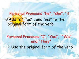 Personal Pronouns “he”, “she”, “it
Add “s‟”, “es” , and “ies” to the
original form of the verb
Personal Pronouns “I”, “You”, “We”,
and “They”
 Use the original form of the verb

 