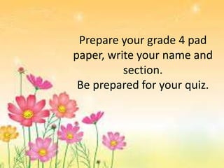 Prepare your grade 4 pad
paper, write your name and
section.
Be prepared for your quiz.
 