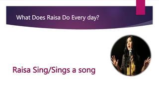 What Does Raisa Do Every day?
Raisa Sing/Sings a song
 