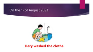 On the 1st of August 2023
Hery washed the clothe
 