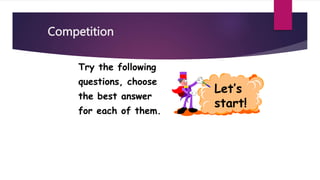 Competition
Let’s
start!
Try the following
questions, choose
the best answer
for each of them.
 