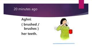 20 minutes ago
Aghni
( brushed /
brushes )
her teeth.
 