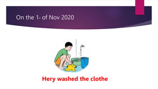 On the 1st of Nov 2020
Hery washed the clothe
 