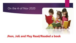 On the 4th of Nov 2020
Jhon, Joli and May Read/Readed a book
 
