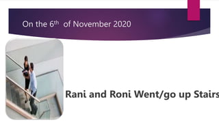 On the 6th of November 2020
Rani and Roni Went/go up Stairs
 
