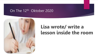 On The 12th Oktober 2020
Lisa wrote/ write a
lesson inside the room
 