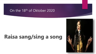 On the 18th of Oktober 2020
Raisa sang/sing a song
 