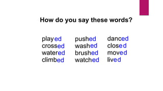 play
cross
water
climb
ed
How do you say these words?
ed
ed
ed
push
wash
brush
watch
ed
ed
ed
ed
close
dance
live
move
d
d
d
d
 