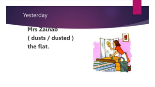 Yesterday
Mrs Zainab
( dusts / dusted )
the flat.
 