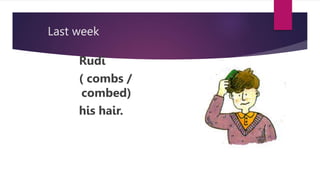 Last week
Rudi
( combs /
combed)
his hair.
 