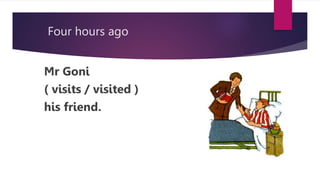 Four hours ago
Mr Goni
( visits / visited )
his friend.
 