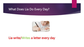 What Does Lia Do Every Day?
Lia write/Writes a letter every day
 