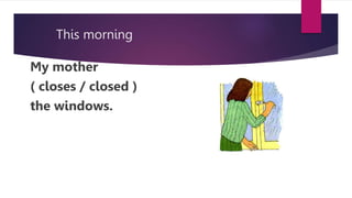 This morning
My mother
( closes / closed )
the windows.
 