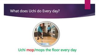 What does Uchi do Every day?
Uchi mop/mops the floor every day
 