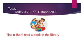 Today is 28th of Oktober 2020
Tina n Jhoni read a book in the library
Today
 