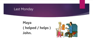 Last Monday
Maya
( helped / helps )
John.
 