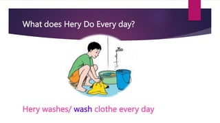 What does Hery Do Every day?
Hery washes/ wash clothe every day
 