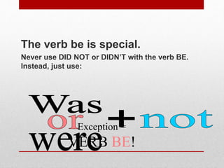 Exception =
VERB BE!
The verb be is special.
Never use DID NOT or DIDN’T with the verb BE.
Instead, just use:
 