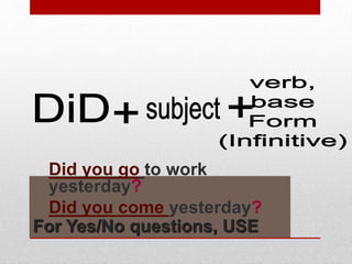 For Yes/No questions, USE
Did you go to work
yesterday?
Did you come yesterday?
 