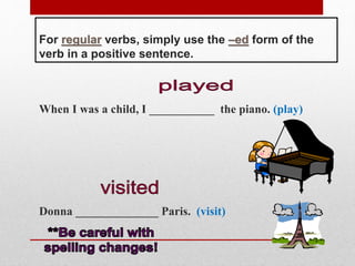 For regular verbs, simply use the –ed form of the
verb in a positive sentence.
When I was a child, I ___________ the piano. (play)
Donna ______________ Paris. (visit)
 