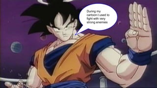 During my
cartoon I used to
fight with very
strong enemies
 