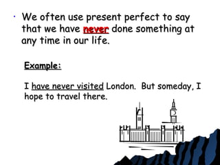 • We often use present perfect to sayWe often use present perfect to say
that we havethat we have nevernever done something atdone something at
any time in our life.any time in our life.
Example:Example:
II have never visitedhave never visited London. But someday, ILondon. But someday, I
hope to travel there.hope to travel there.
 