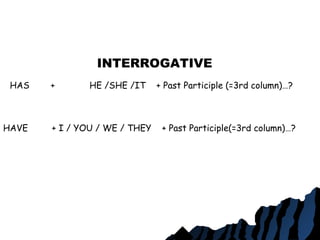 INTERROGATIVE
HAS + HE /SHE /IT + Past Participle (=3rd column)…?
HAVE + I / YOU / WE / THEY + Past Participle(=3rd column)…?
 