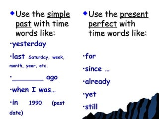  Use theUse the simplesimple
pastpast with timewith time
words like:words like:
 Use theUse the presentpresent
perfectperfect withwith
time words like:time words like:
•yesterday
•last Saturday, week,
month, year, etc.
•_______ ago
•when I was…
•in 1990 (past
date)
•for
•since …
•already
•yet
•still
 