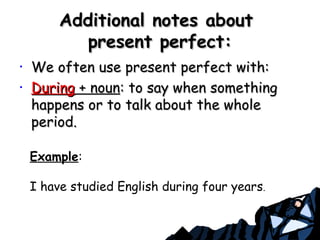 Additional notes aboutAdditional notes about
present perfect:present perfect:
• We often use present perfect with:We often use present perfect with:
• DuringDuring + noun+ noun: to say when something: to say when something
happens or to talk about the wholehappens or to talk about the whole
period.period.
Example:
I have studied English during four years.
 