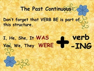 The Past Continuous:
Don’t forget that VERB BE is part of
this structure.

WAS
You, We, They WERE
I, He, She, It

 
