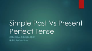 Simple Past Vs Present
Perfect Tense
CREATED AND DESIGNED BY
NURUL SYAWALLINA
 