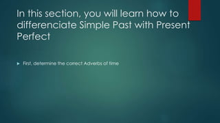 In this section, you will learn how to
differenciate Simple Past with Present
Perfect
 First, determine the correct Adverbs of time
 