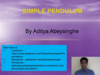 SIMPLE PENDULUM
See more at:
 Facebook –
https://www.facebook.com/AdityaAbeysinghePre
sentations
 Slideshare - slideshare.net/adityaabeysinghe
 Wordpress -
adityaabeysinghepresentations.wordpress.com/
abeysinghe-foundation/
By Aditya Abeysinghe
 