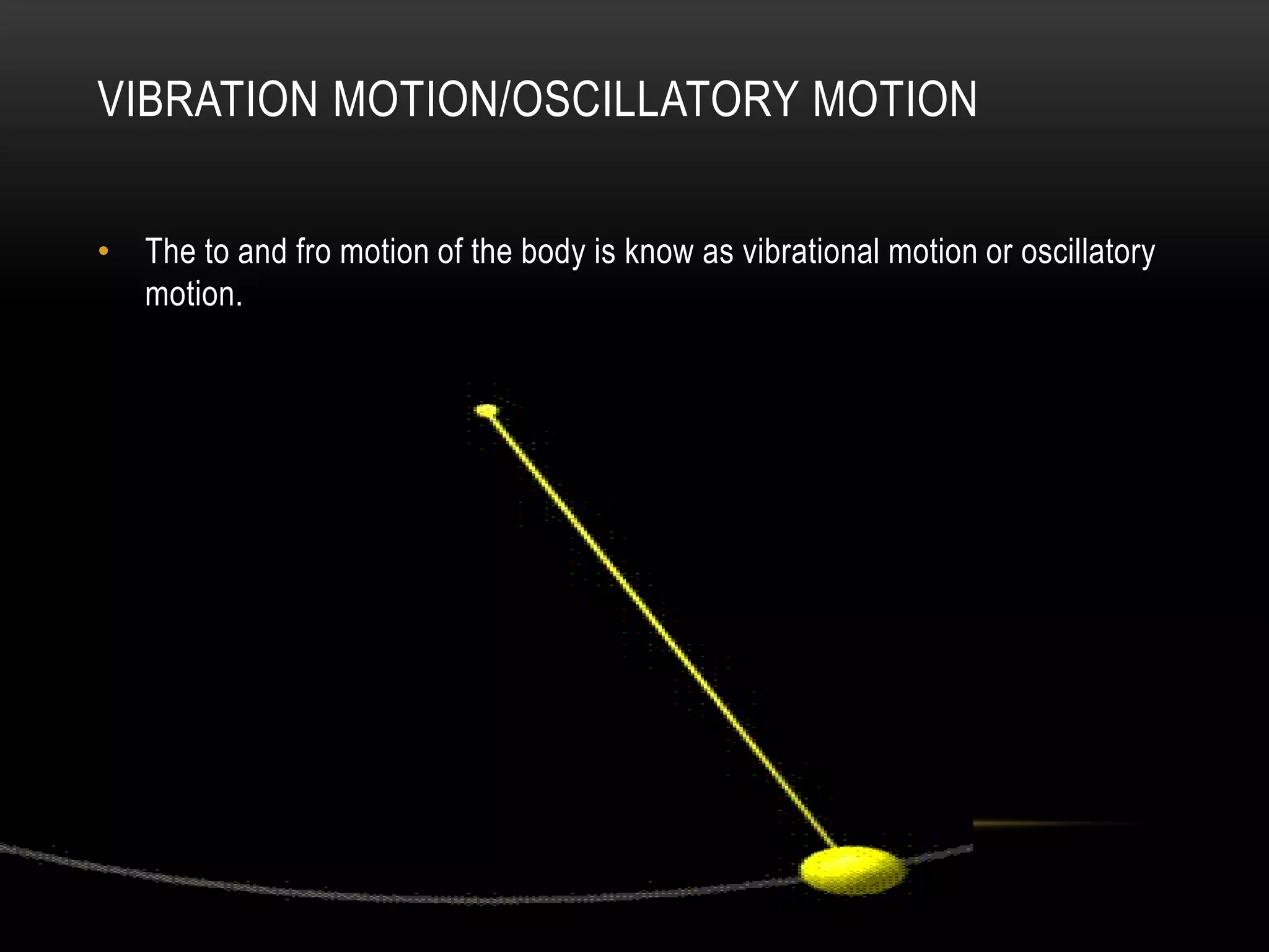 VIBRATION MOTION/OSCILLATORY MOTION
• The to and fro motion of the body is know as vibrational motion or oscillatory
motion.