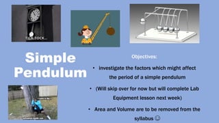 Simple
Pendulum
Objectives:
• investigate the factors which might affect
the period of a simple pendulum
• (Will skip over for now but will complete Lab
Equipment lesson next week)
• Area and Volume are to be removed from the
syllabus ☺
 