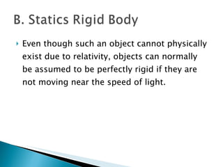 Even though such an object cannot physically exist due to relativity, objects can normally be assumed to be perfectly rigid if they are not moving near the speed of light. 