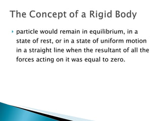 particle would remain in equilibrium, in a state of rest, or in a state of uniform motion in a straight line when the resultant of all the forces acting on it was equal to zero. 