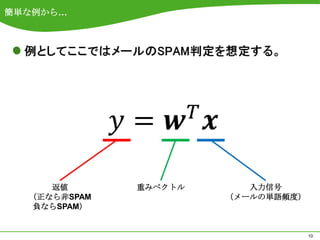 簡単な例から…








       返値       重みベクトル      入力信号
    （正なら非SPAM            （メールの単語頻度）
    負ならSPAM）


                                      10
 