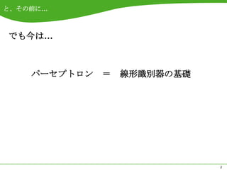 と、その前に…



でも今は…



    パーセプトロン   ＝   線形識別器の基礎




                             2
 