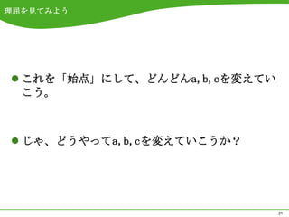 理屈を見てみよう




 これを「始点」にして、どんどんa,b,cを変えてい
  こう。



 じゃ、どうやってa,b,cを変えていこうか？




                              31
 