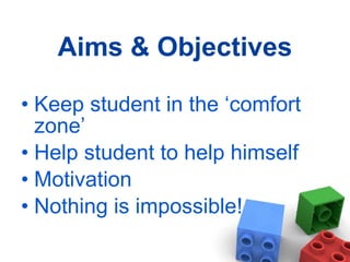 Aims & Objectives Keep student in the ‘comfort zone’ Help student to help himself Motivation Nothing is impossible! 