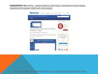 POWERPOINT VIA HTTPS://WWW.TABSITE.COM/BLOG/FACEBOOK-COVER-IMAGE- POWERPOINT-DESIGN-TEMPLATE-FOR-PAGES/ 
http://www.socialmediaexaminer.com/create-graphics-for-social-media  