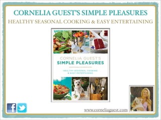 CORNELIA GUEST’S SIMPLE PLEASURES
HEALTHY SEASONAL COOKING & EASY ENTERTAINING




                       www.corneliaguest.com
 