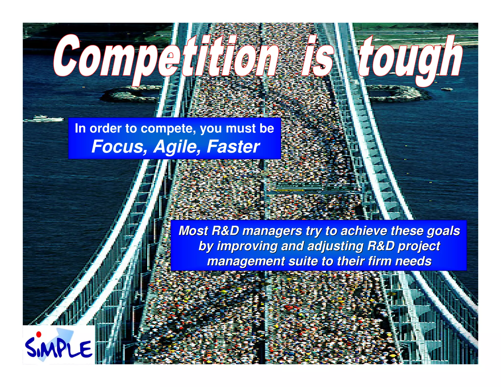 In order to compete, you must be
  Focus, Agile, Faster



                Most R&D managers try to achieve these goals
                  by improving and adjusting R&D project
                    management suite to their firm needs
 